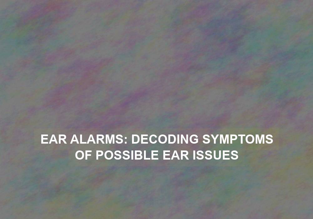 Ear Alarms: Decoding Symptoms of Possible Ear Issues