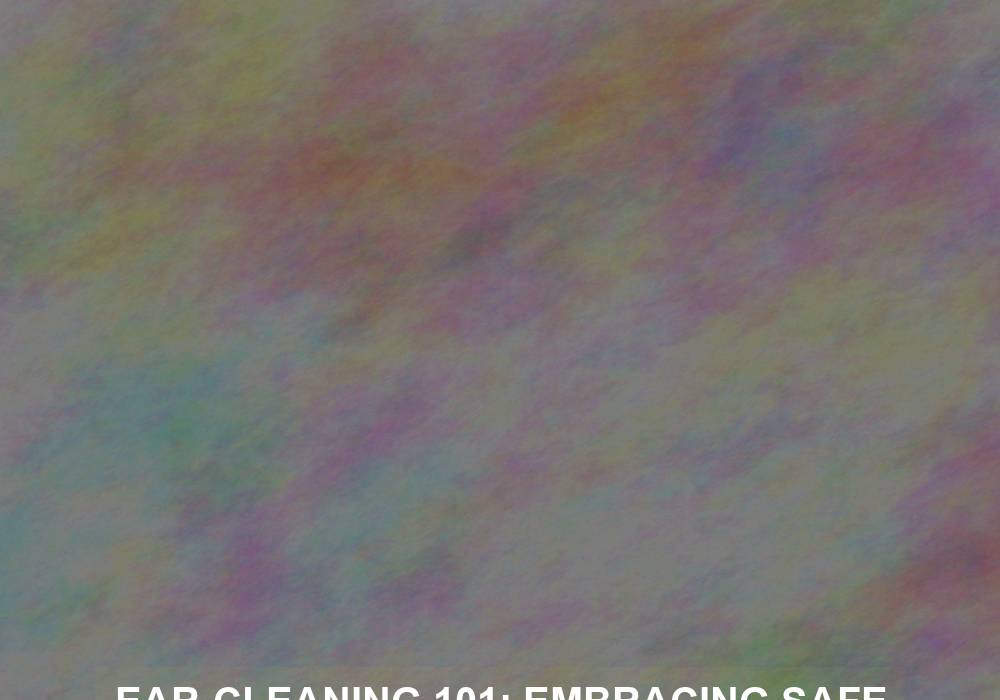 Ear-Cleaning 101: Embracing Safe Hygiene Practices for Optimal Hearing
