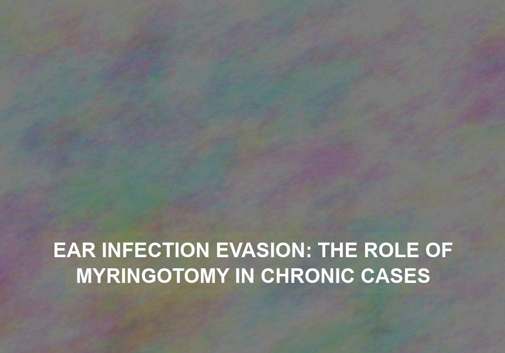 Ear Infection Evasion: The Role of Myringotomy in Chronic Cases
