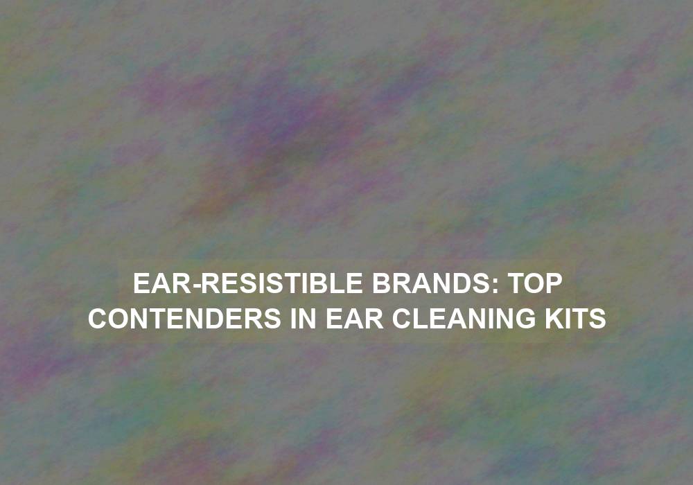 Ear-Resistible Brands: Top Contenders in Ear Cleaning Kits