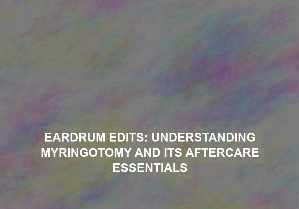 Eardrum Edits: Understanding Myringotomy and Its Aftercare Essentials