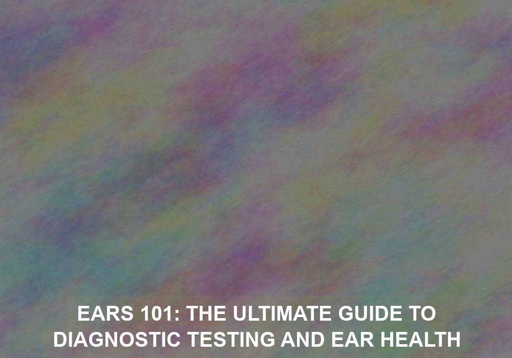 Ears 101: The Ultimate Guide to Diagnostic Testing and Ear Health