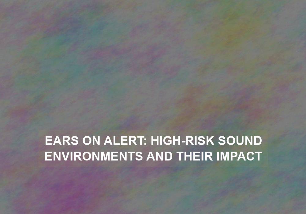 Ears on Alert: High-Risk Sound Environments and Their Impact