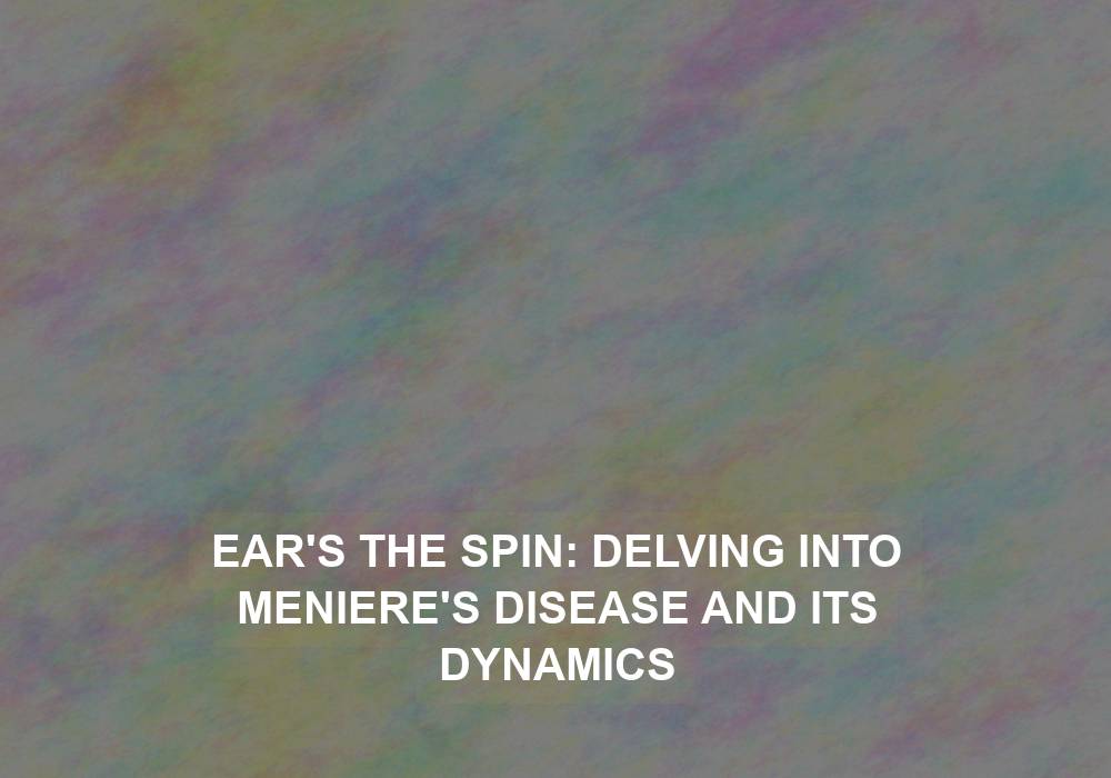 Ear’s the Spin: Delving into Meniere’s Disease and its Dynamics
