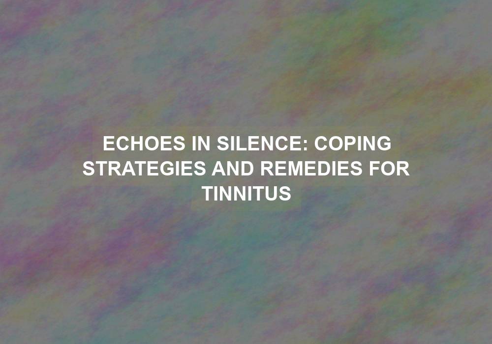 Echoes in Silence: Coping Strategies and Remedies for Tinnitus