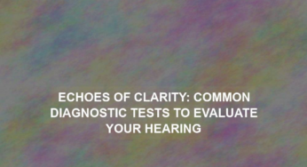 Echoes of Clarity: Common Diagnostic Tests to Evaluate Your Hearing