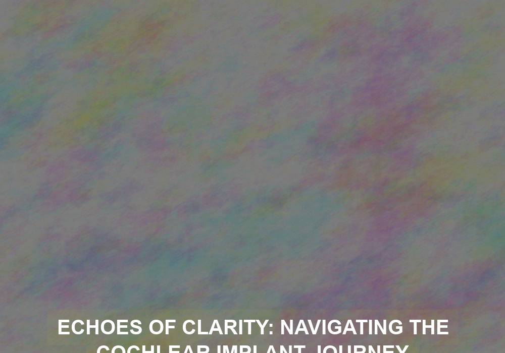 Echoes of Clarity: Navigating the Cochlear Implant Journey