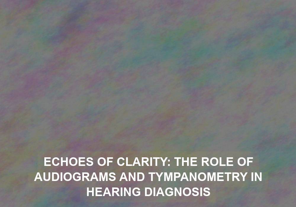 Echoes of Clarity: The Role of Audiograms and Tympanometry in Hearing Diagnosis