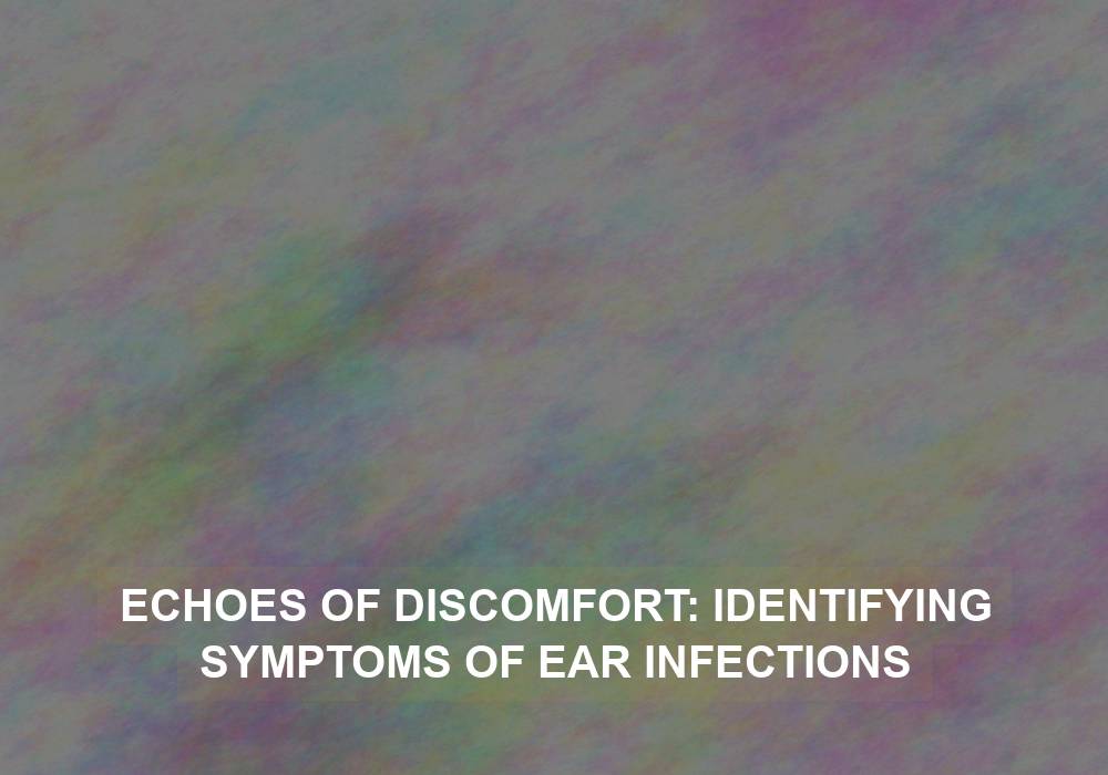 Echoes of Discomfort: Identifying Symptoms of Ear Infections