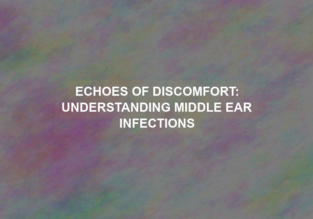 Echoes of Discomfort: Understanding Middle Ear Infections