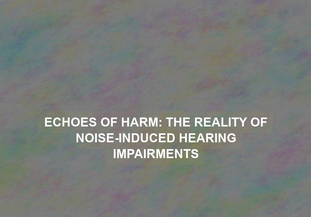 Echoes of Harm: The Reality of Noise-Induced Hearing Impairments