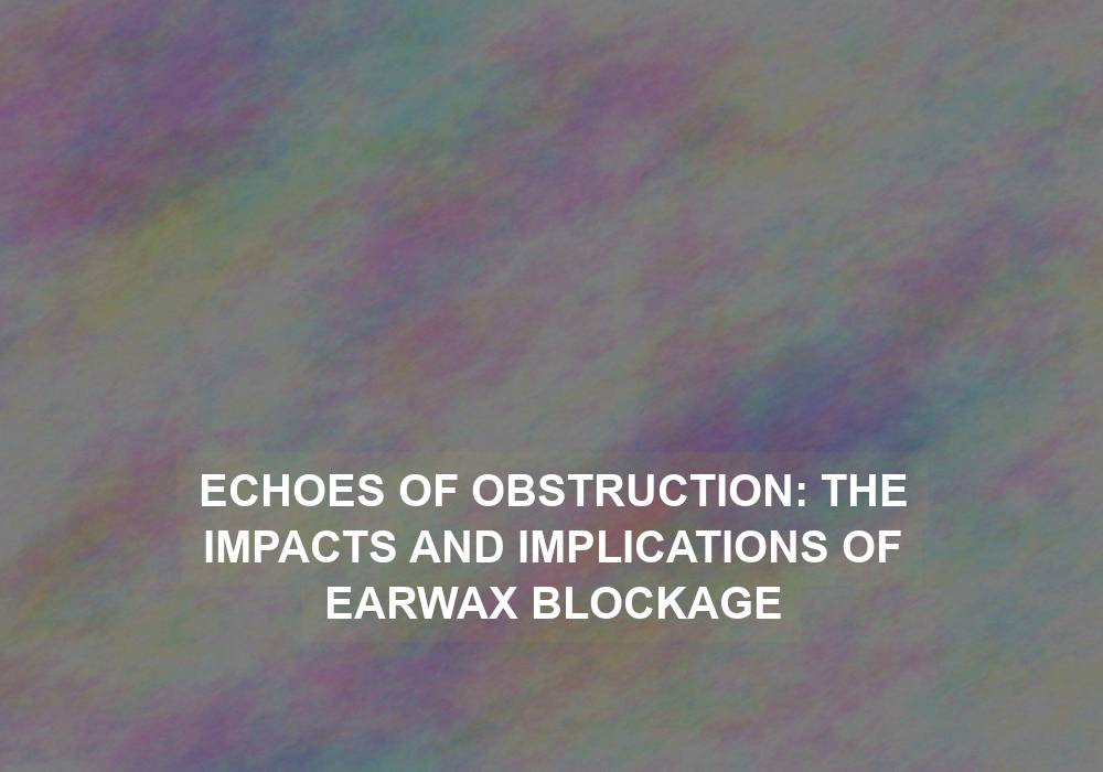 Echoes of Obstruction: The Impacts and Implications of Earwax Blockage