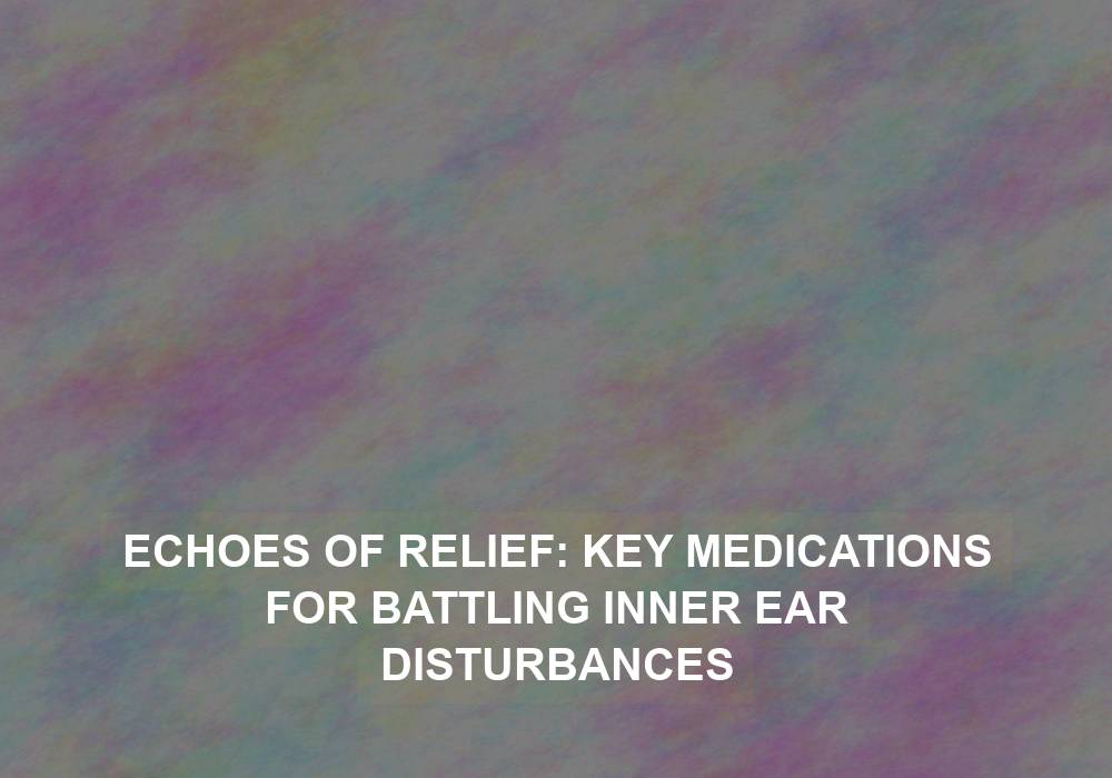 Echoes of Relief: Key Medications for Battling Inner Ear Disturbances