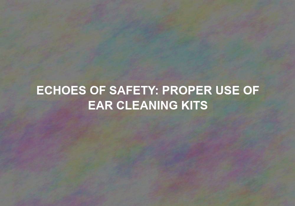 Echoes of Safety: Proper Use of Ear Cleaning Kits