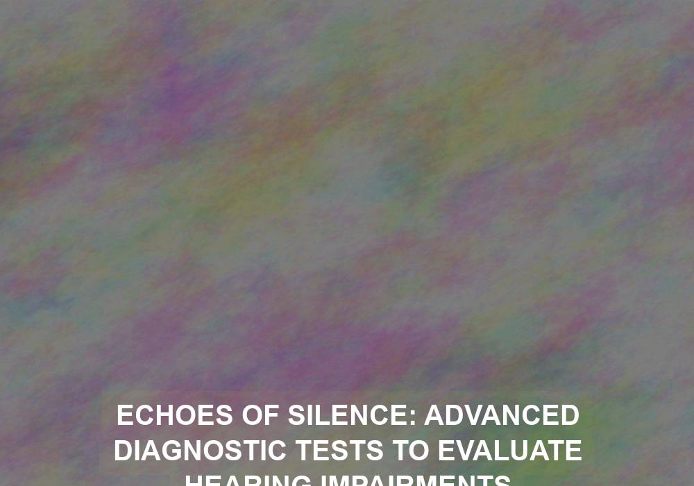 Echoes of Silence: Advanced Diagnostic Tests to Evaluate Hearing Impairments