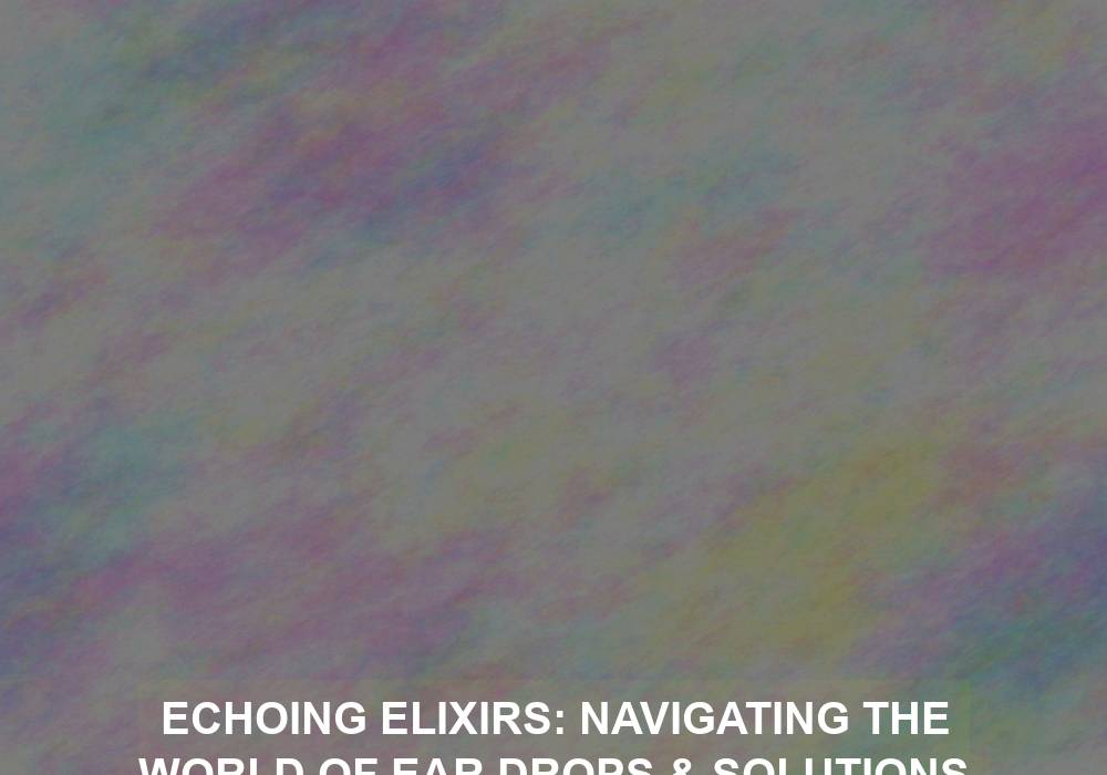 Echoing Elixirs: Navigating the World of Ear Drops & Solutions