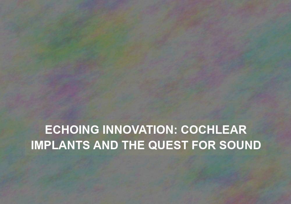 Echoing Innovation: Cochlear Implants and the Quest for Sound