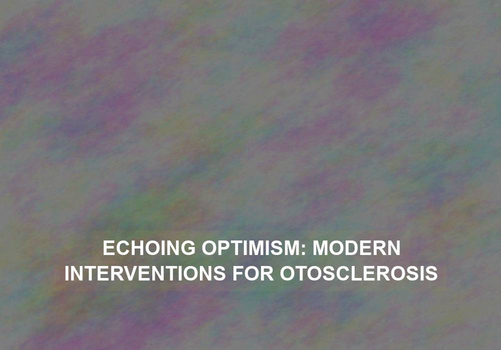 Echoing Optimism: Modern Interventions for Otosclerosis