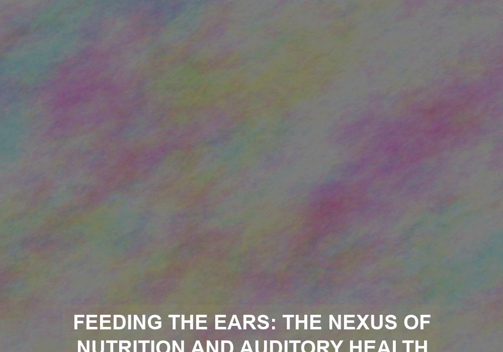 Feeding the Ears: The Nexus of Nutrition and Auditory Health