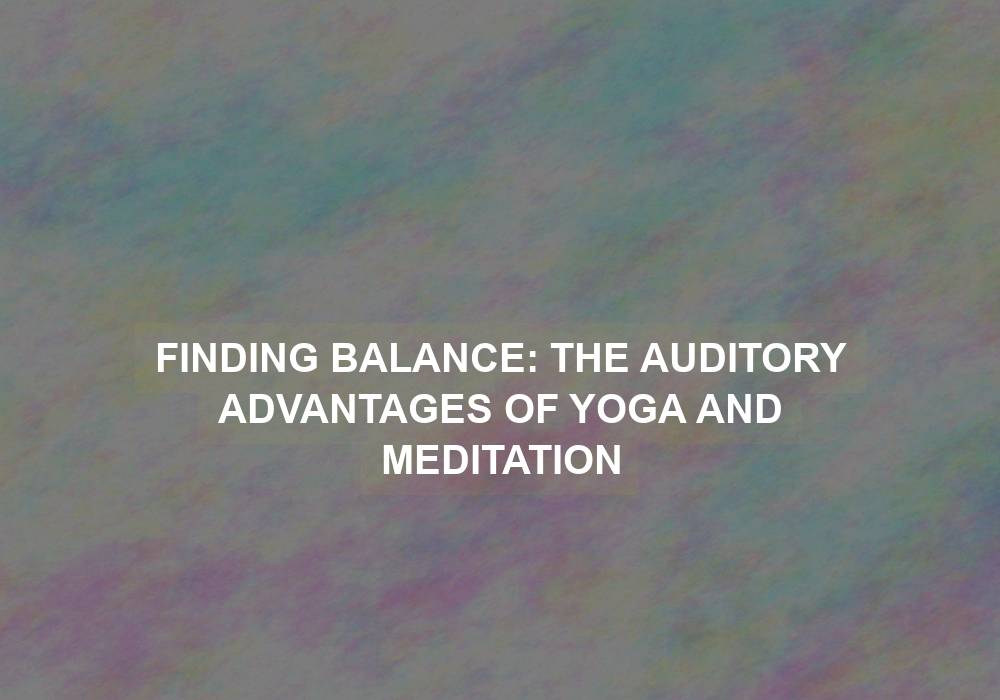 Finding Balance: The Auditory Advantages of Yoga and Meditation