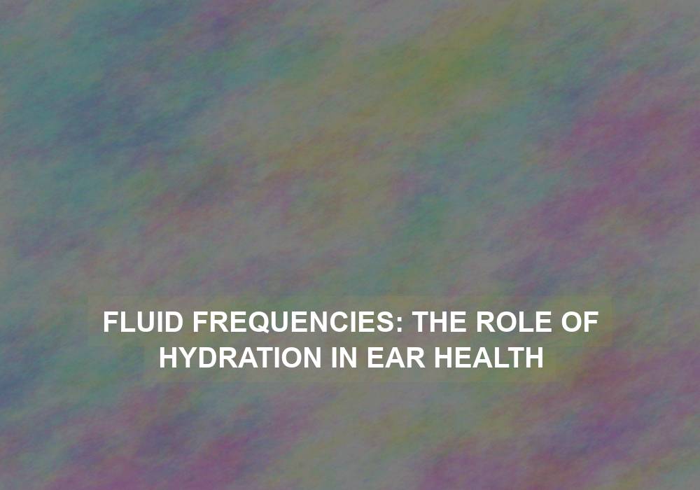 Fluid Frequencies: The Role of Hydration in Ear Health