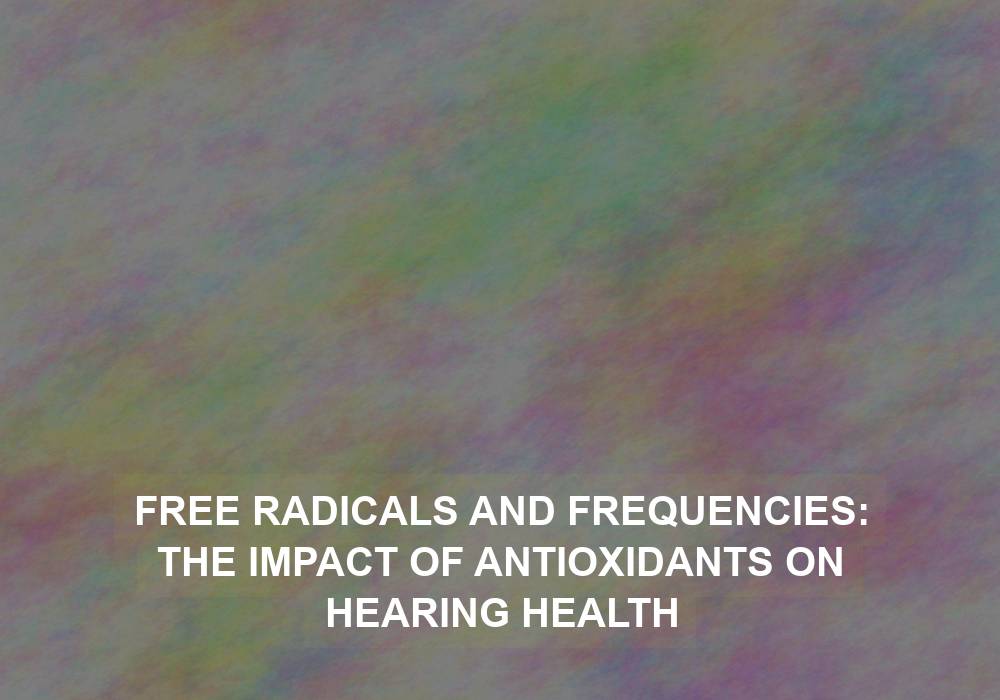 Free Radicals and Frequencies: The Impact of Antioxidants on Hearing Health