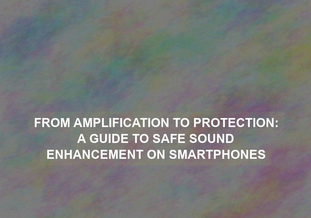 From Amplification to Protection: A Guide to Safe Sound Enhancement on Smartphones