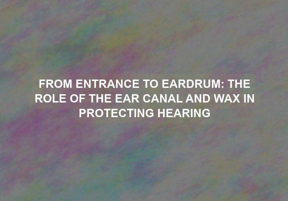 From Entrance to Eardrum: The Role of the Ear Canal and Wax in Protecting Hearing