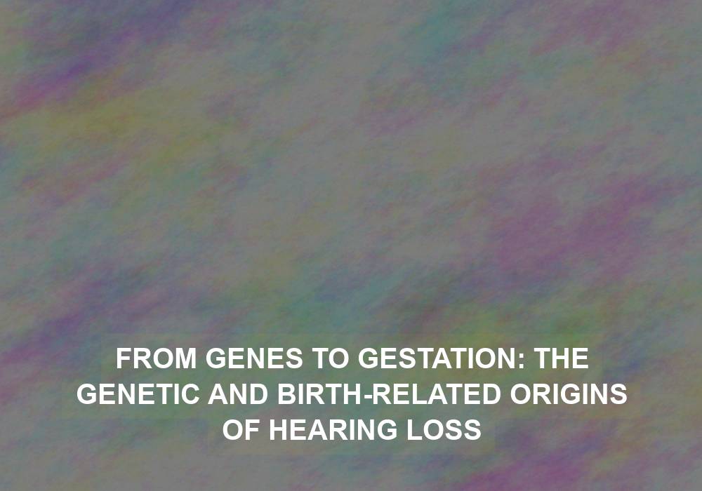 From Genes to Gestation: The Genetic and Birth-Related Origins of Hearing Loss