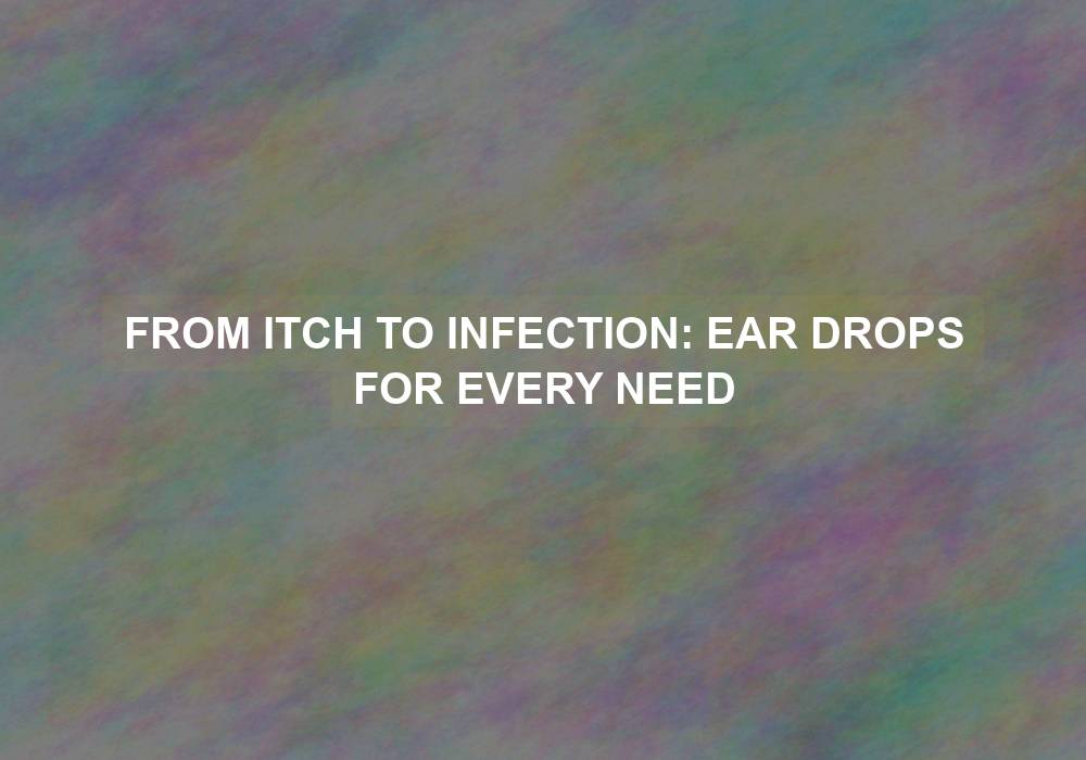 From Itch to Infection: Ear Drops for Every Need