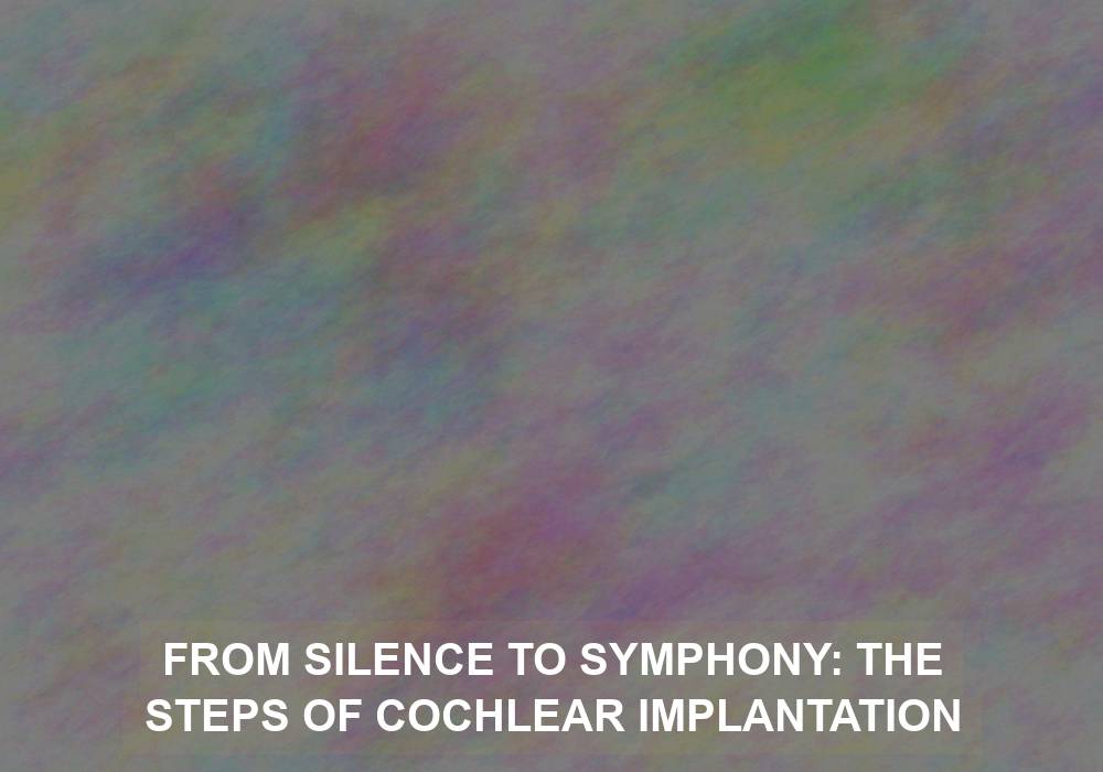 From Silence to Symphony: The Steps of Cochlear Implantation