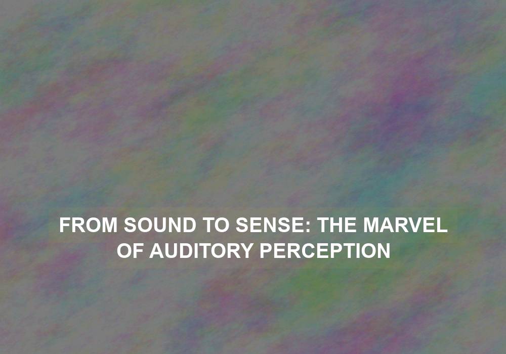 From Sound to Sense: The Marvel of Auditory Perception