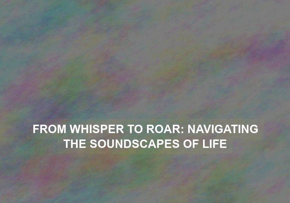 From Whisper to Roar: Navigating the Soundscapes of Life