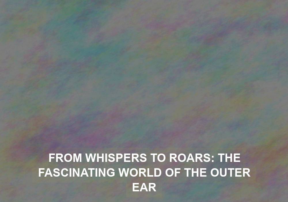 From Whispers to Roars: The Fascinating World of the Outer Ear