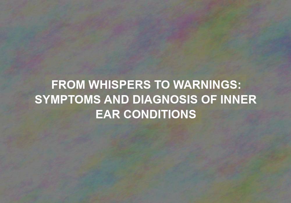 From Whispers to Warnings: Symptoms and Diagnosis of Inner Ear Conditions
