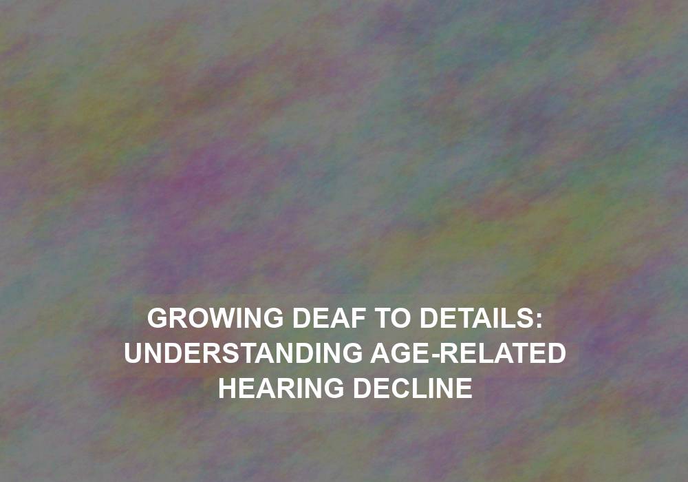 Growing Deaf to Details: Understanding Age-Related Hearing Decline