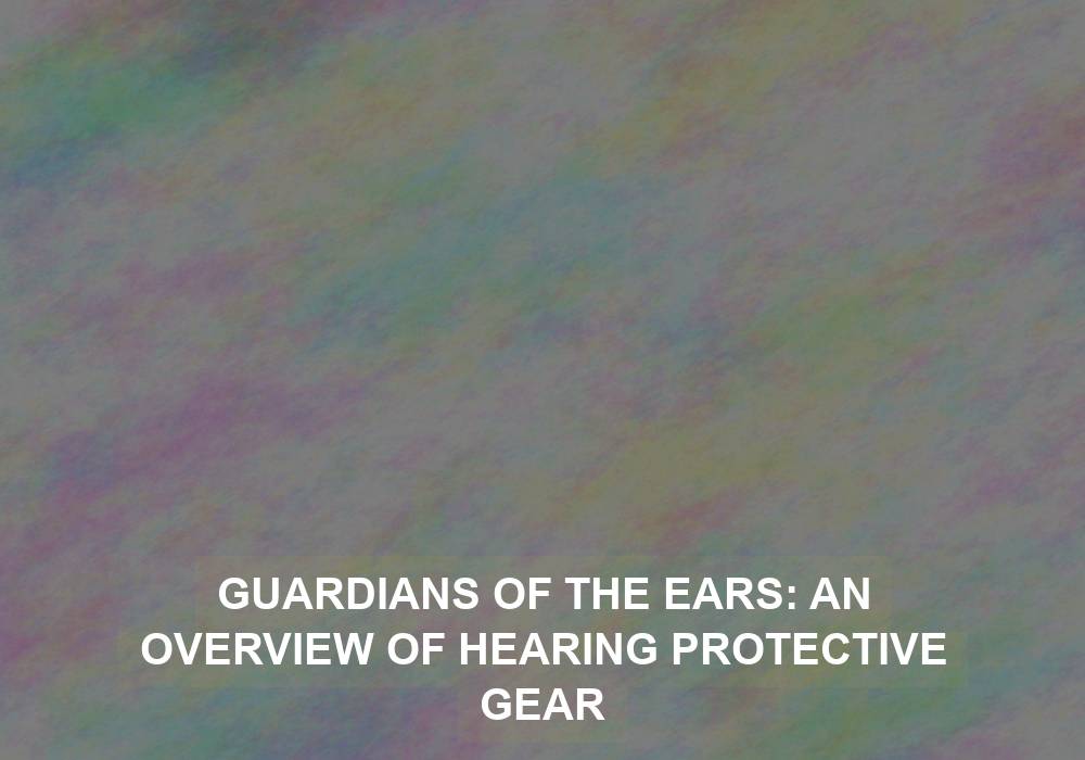 Guardians of the Ears: An Overview of Hearing Protective Gear