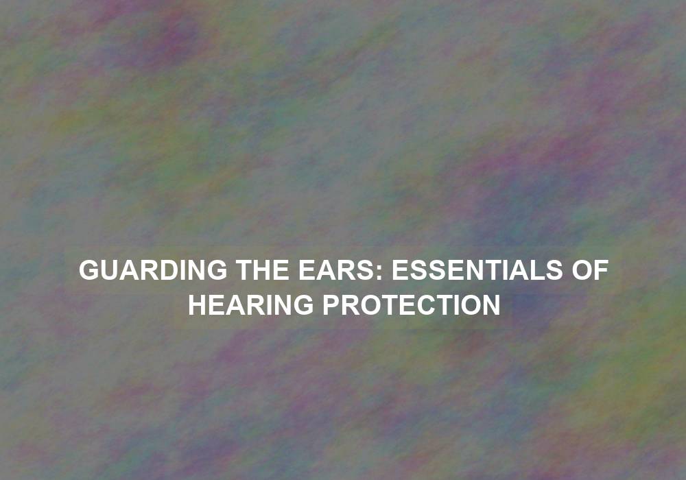 Guarding the Ears: Essentials of Hearing Protection