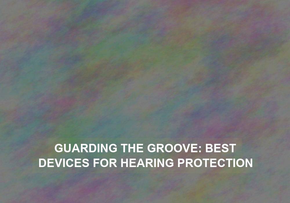 Guarding the Groove: Best Devices for Hearing Protection