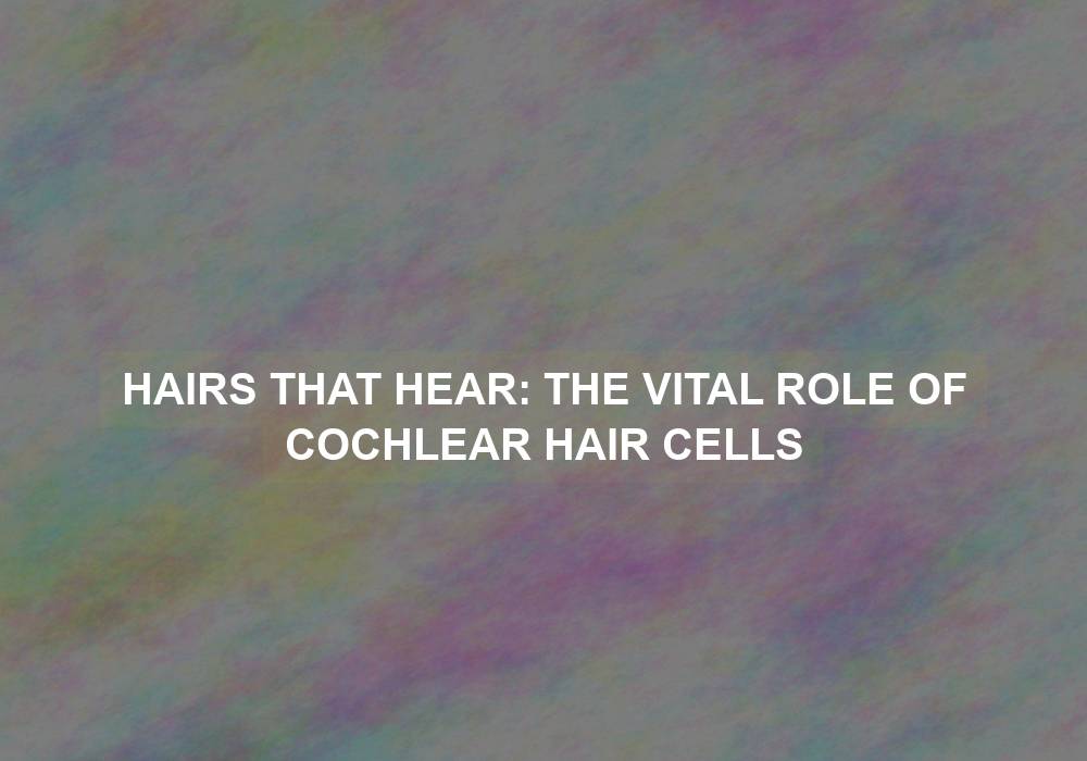 Hairs that Hear: The Vital Role of Cochlear Hair Cells