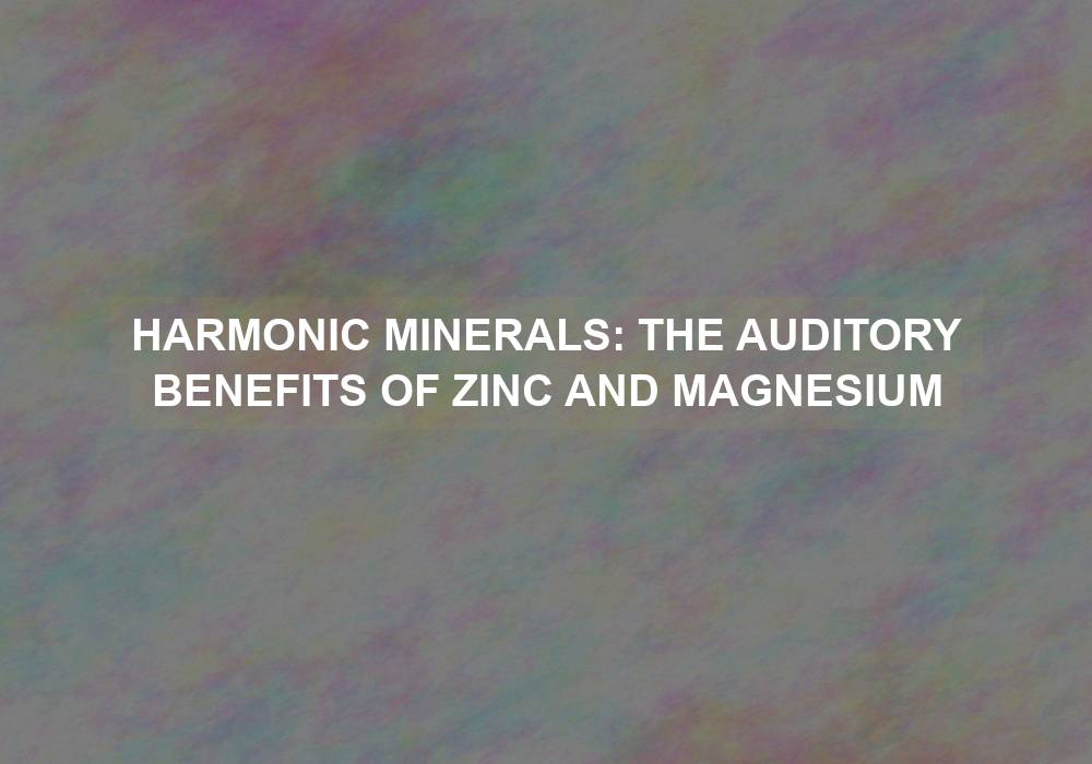 Harmonic Minerals: The Auditory Benefits of Zinc and Magnesium