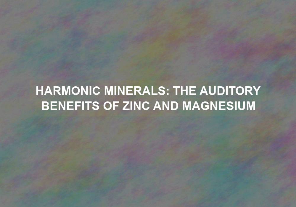 Harmonic Minerals: The Auditory Benefits of Zinc and Magnesium