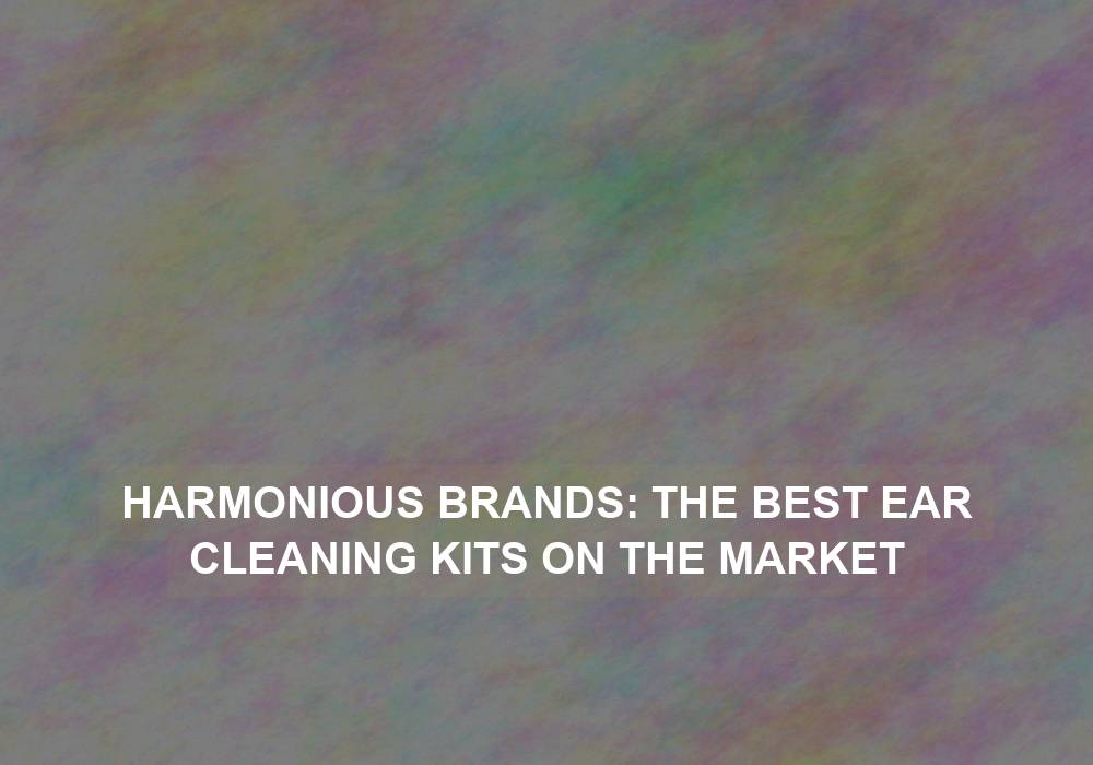 Harmonious Brands: The Best Ear Cleaning Kits on the Market