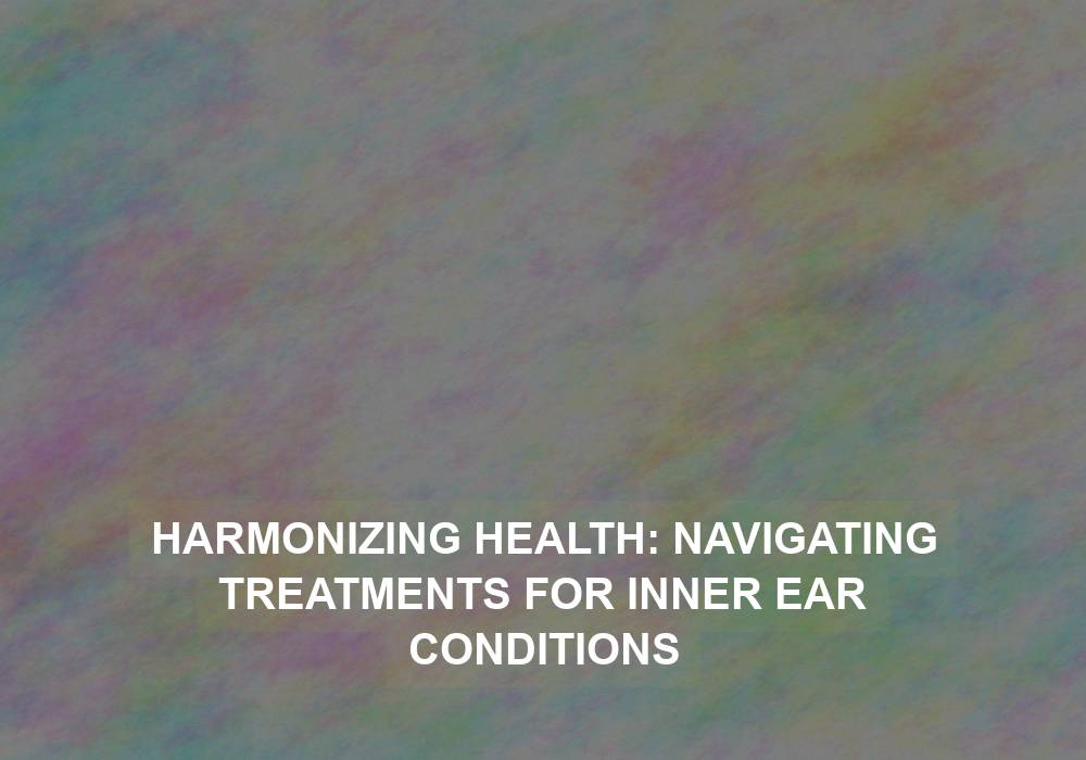 Harmonizing Health: Navigating Treatments for Inner Ear Conditions