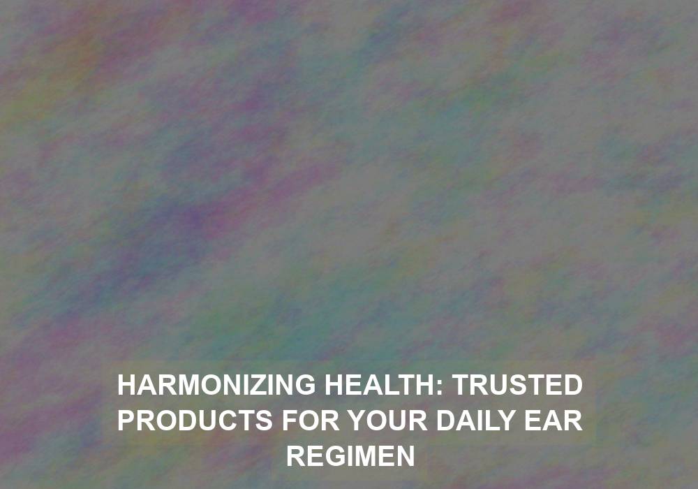 Harmonizing Health: Trusted Products for Your Daily Ear Regimen