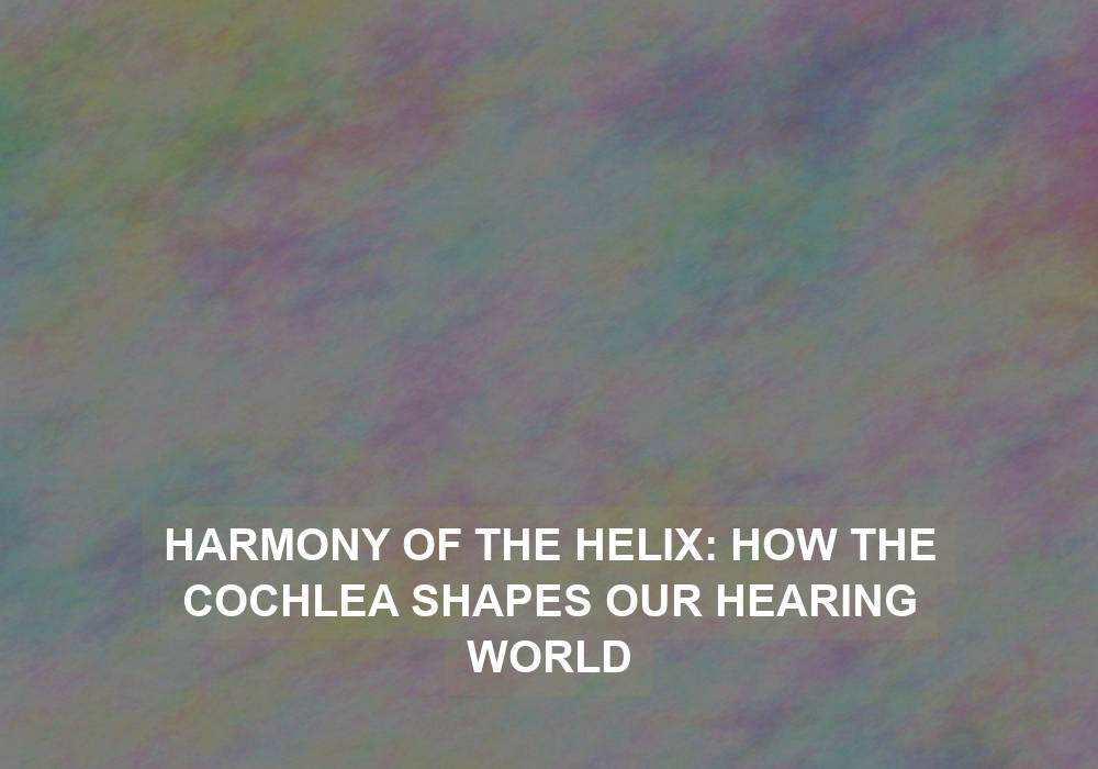 Harmony of the Helix: How the Cochlea Shapes Our Hearing World