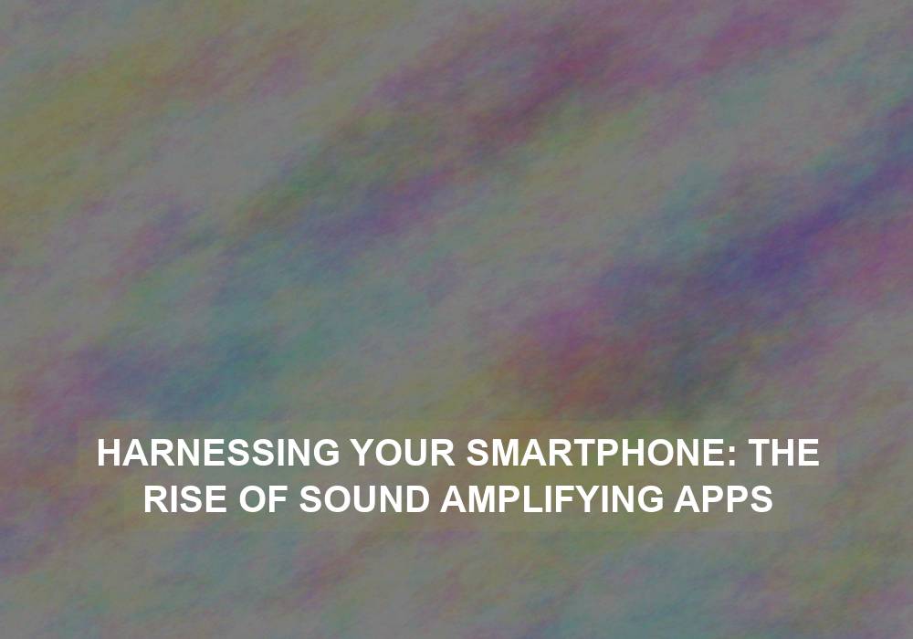 Harnessing Your Smartphone: The Rise of Sound Amplifying Apps