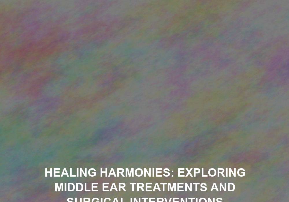 Healing Harmonies: Exploring Middle Ear Treatments and Surgical Interventions