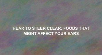 Hear to Steer Clear: Foods That Might Affect Your Ears