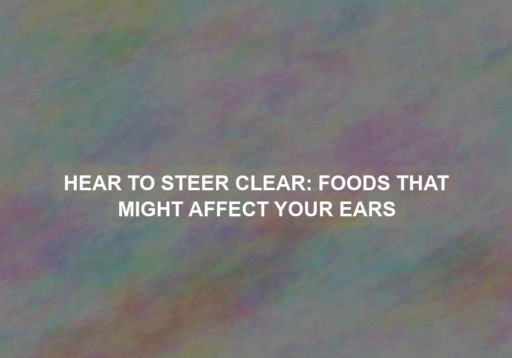 Hear to Steer Clear: Foods That Might Affect Your Ears